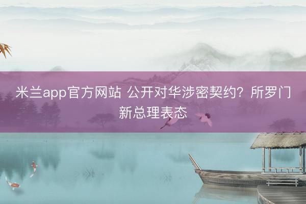 米兰app官方网站 公开对华涉密契约？所罗门新总理表态