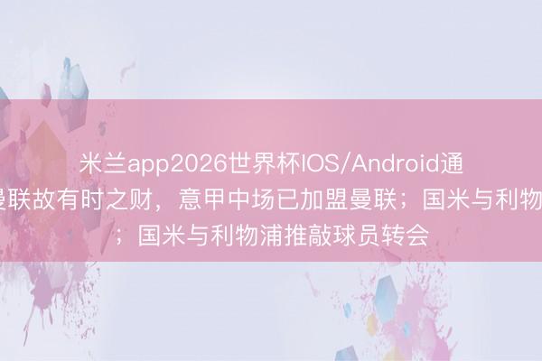 米兰app2026世界杯IOS/Android通用手机版下载 曼联故有时之财,意甲中场已加盟曼联;国米与利物浦推敲球员转会