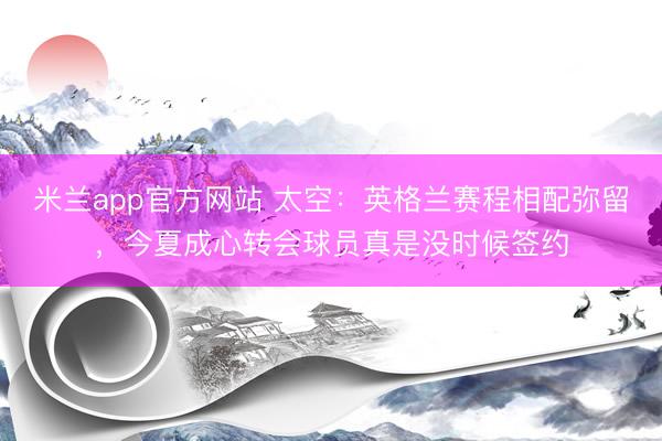 米兰app官方网站 太空:英格兰赛程相配弥留,今夏成心转会球员真是没时候签约