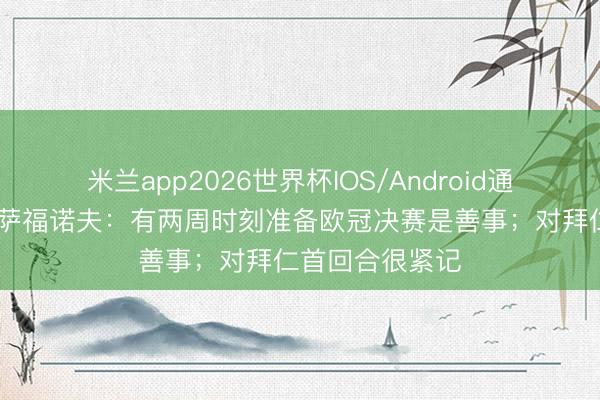 米兰app2026世界杯IOS/Android通用手机版下载 萨福诺夫：有两周时刻准备欧冠决赛是善事；对拜仁首回合很紧记