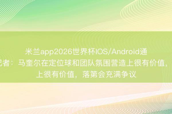米兰app2026世界杯IOS/Android通用手机版下载 记者：马奎尔在定位球和团队氛围营造上很有价值，落第会充满争议
