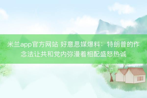 米兰app官方网站 好意思媒爆料：特朗普的作念法让共和党内弥漫着相配盛怒热诚