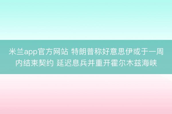 米兰app官方网站 特朗普称好意思伊或于一周内结束契约 延迟息兵并重开霍尔木兹海峡