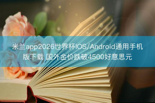 米兰app2026世界杯IOS/Android通用手机版下载 国外金价跌破4500好意思元