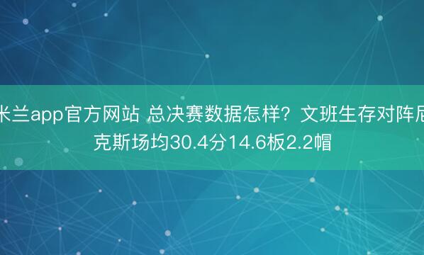 米兰app官方网站 总决赛数据怎样？文班生存对阵尼克斯场均30.4分14.6板2.2帽