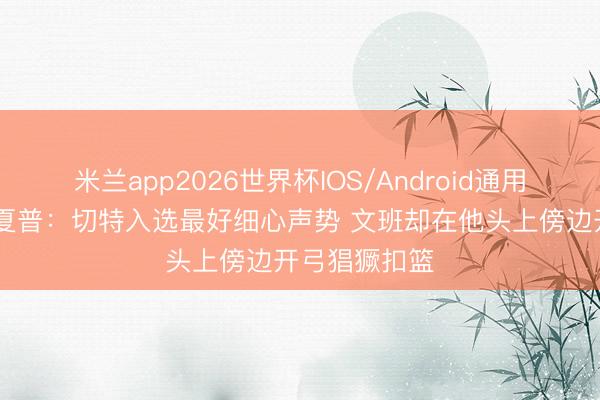 米兰app2026世界杯IOS/Android通用手机版下载 夏普：切特入选最好细心声势 文班却在他头上傍边开弓猖獗扣篮