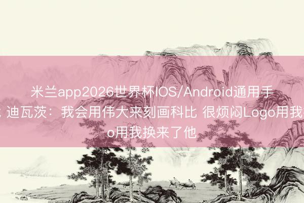 米兰app2026世界杯IOS/Android通用手机版下载 迪瓦茨:我会用伟大来刻画科比 很烦闷Logo用我换来了他