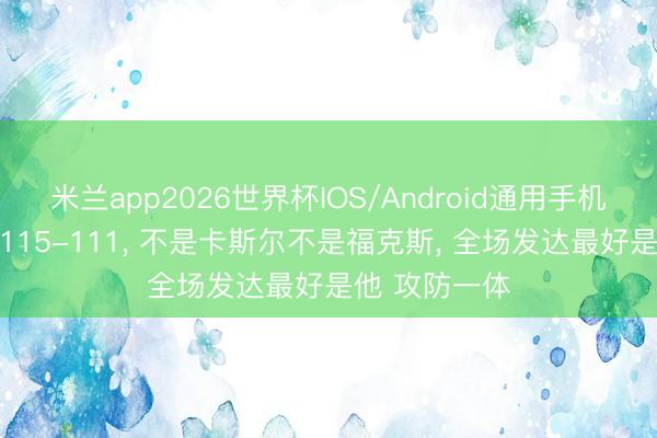 米兰app2026世界杯IOS/Android通用手机版下载 马刺115-111， 不是卡斯尔不是福克斯， 全场发达最好是他 攻防一体