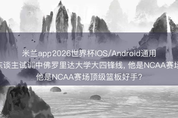 米兰app2026世界杯IOS/Android通用手机版下载 湖东谈主试训中佛罗里达大学大四锋线， 他是NCAA赛场顶级篮板好手?