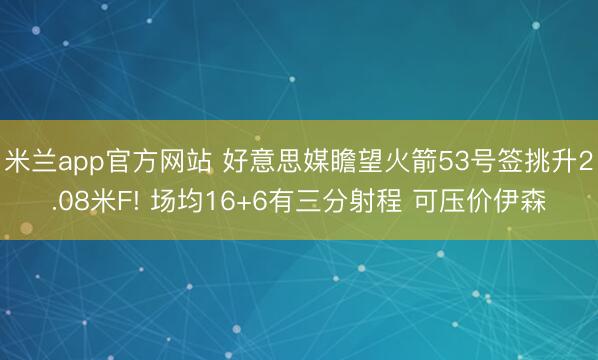 米兰app官方网站 好意思媒瞻望火箭53号签挑升2.08米F! 场均16+6有三分射程 可压价伊森