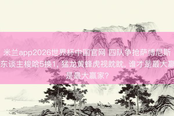 米兰app2026世界杯中国官网 四队争抢萨博尼斯! 湖东谈主梭哈5换1, 猛龙黄蜂虎视眈眈, 谁才是最大赢家?