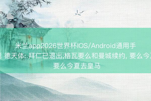 米兰app2026世界杯IOS/Android通用手机版下载 德天体: 拜仁已退出;格瓦要么和曼城续约, 要么今夏去皇马