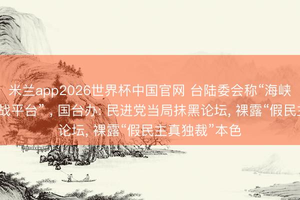 米兰app2026世界杯中国官网 台陆委会称“海峡论坛是大陆统战平台” ， 国台办: 民进党当局抹黑论坛， 裸露“假民主真独裁”本色