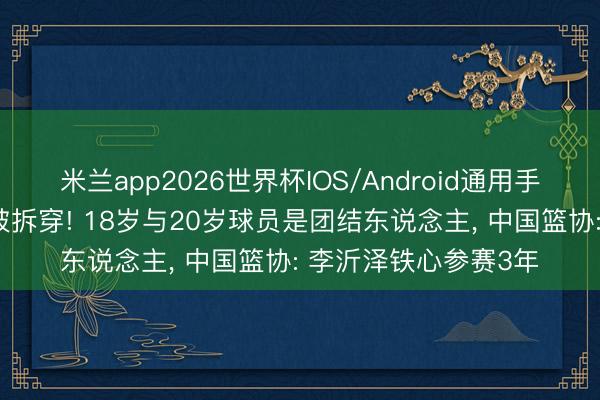 米兰app2026世界杯IOS/Android通用手机版下载 谎报年事被拆穿! 18岁与20岁球员是团结东说念主， 中国篮协: 李沂泽铁心参赛3年