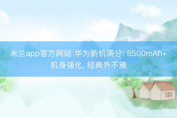 米兰app官方网站 华为新机满分: 8500mAh+机身强化， 经典外不雅