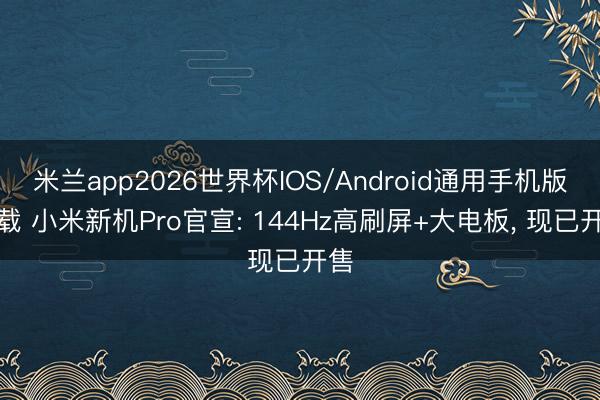 米兰app2026世界杯IOS/Android通用手机版下载 小米新机Pro官宣: 144Hz高刷屏+大电板， 现已开售