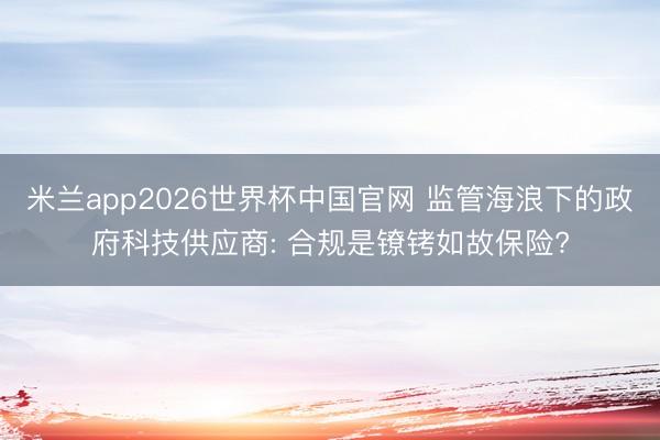 米兰app2026世界杯中国官网 监管海浪下的政府科技供应商: 合规是镣铐如故保险?
