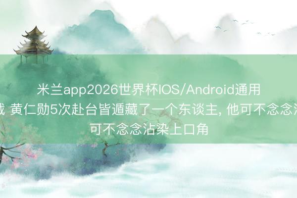 米兰app2026世界杯IOS/Android通用手机版下载 黄仁勋5次赴台皆遁藏了一个东谈主， 他可不念念沾染上口角