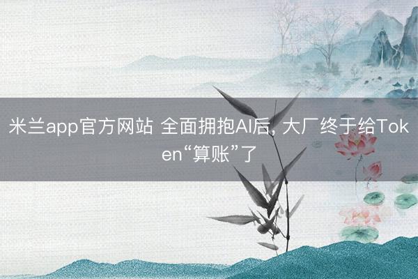 米兰app官方网站 全面拥抱AI后， 大厂终于给Token“算账”了