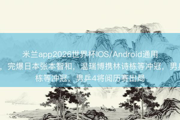 米兰app2026世界杯IOS/Android通用手机版下载 4-2,完爆日本张本智和,温瑞博携林诗栋等冲冠,男乒4将阅历赛出局