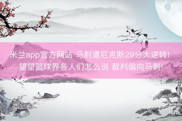米兰app官方网站 马刺遭尼克斯29分大逆转! 望望篮球界各人们怎么说 裁判偏向马刺!