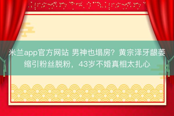 米兰app官方网站 男神也塌房?黄宗泽牙龈萎缩引粉丝脱粉,43岁不婚真相太扎心