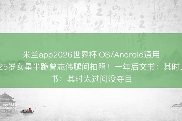 米兰app2026世界杯IOS/Android通用手机版下载 25岁女星半跪曾志伟腿间拍照！一年后文书：其时太过问没夺目