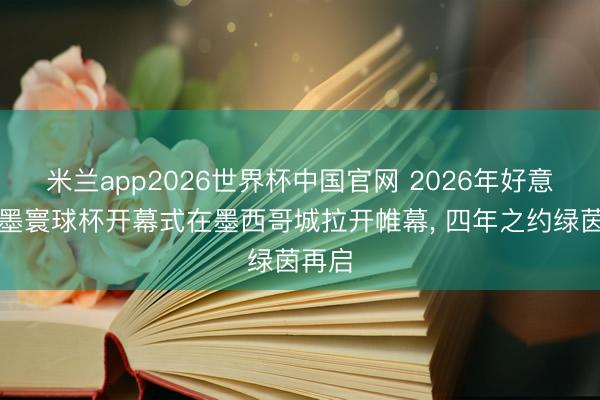 米兰app2026世界杯中国官网 2026年好意思加墨寰球杯开幕式在墨西哥城拉开帷幕， 四年之约绿茵再启