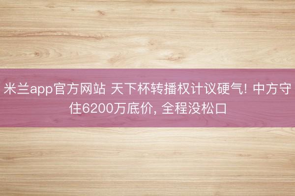 米兰app官方网站 天下杯转播权计议硬气! 中方守住6200万底价， 全程没松口