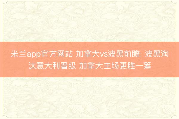 米兰app官方网站 加拿大vs波黑前瞻: 波黑淘汰意大利晋级 加拿大主场更胜一筹