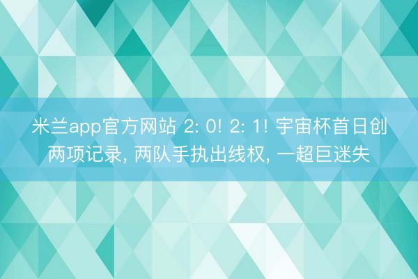 米兰app官方网站 2: 0! 2: 1! 宇宙杯首日创两项记录， 两队手执出线权， 一超巨迷失