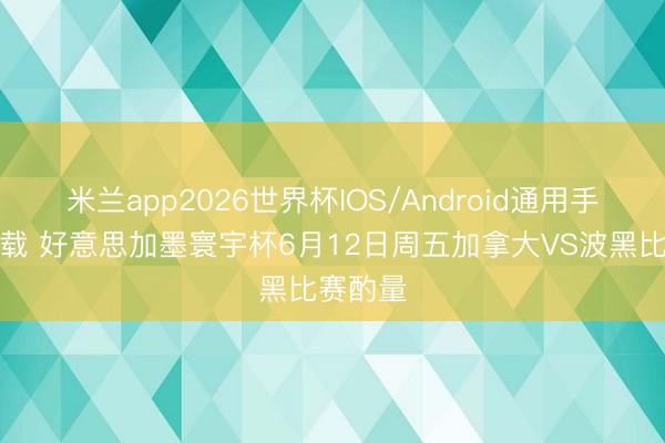 米兰app2026世界杯IOS/Android通用手机版下载 好意思加墨寰宇杯6月12日周五加拿大VS波黑比赛酌量