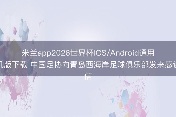 米兰app2026世界杯IOS/Android通用手机版下载 中国足协向青岛西海岸足球俱乐部发来感谢信