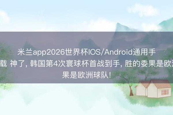 米兰app2026世界杯IOS/Android通用手机版下载 神了， 韩国第4次寰球杯首战到手， 胜的委果是欧洲球队!