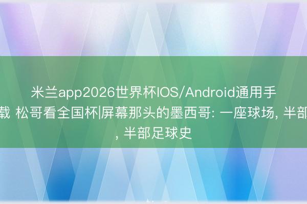 米兰app2026世界杯IOS/Android通用手机版下载 松哥看全国杯|屏幕那头的墨西哥: 一座球场， 半部足球史