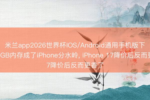 米兰app2026世界杯IOS/Android通用手机版下载 12GB内存成了iPhone分水岭， iPhone 17降价后反而更香了