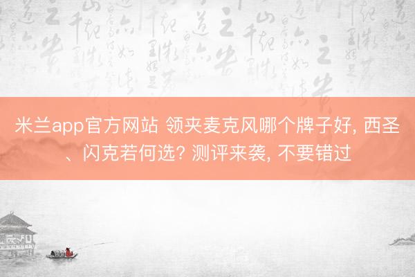 米兰app官方网站 领夹麦克风哪个牌子好, 西圣、闪克若何选? 测评来袭, 不要错过