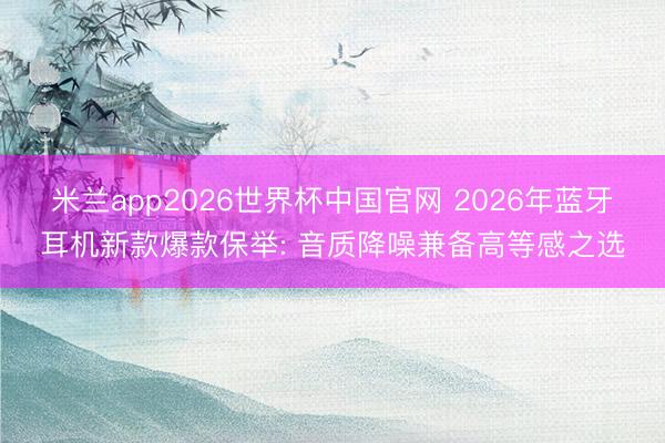 米兰app2026世界杯中国官网 2026年蓝牙耳机新款爆款保举: 音质降噪兼备高等感之选