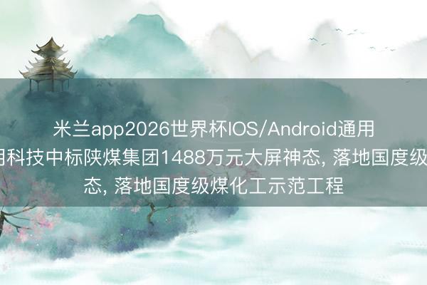 米兰app2026世界杯IOS/Android通用手机版下载 洲明科技中标陕煤集团1488万元大屏神态, 落地国度级煤化工示范工程