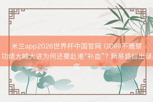 米兰app2026世界杯中国官网 GDIRI不雅察丨功绩大喊大进为何还要赴港“补血”? 新易盛给出谜底