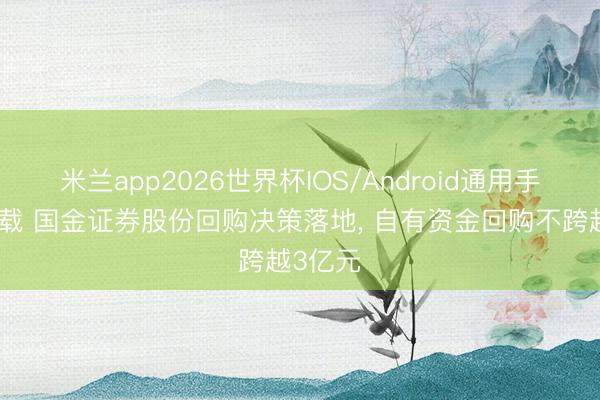 米兰app2026世界杯IOS/Android通用手机版下载 国金证券股份回购决策落地， 自有资金回购不跨越3亿元
