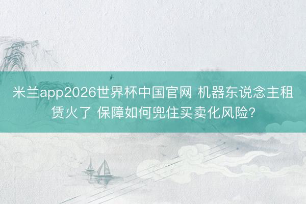 米兰app2026世界杯中国官网 机器东说念主租赁火了 保障如何兜住买卖化风险?