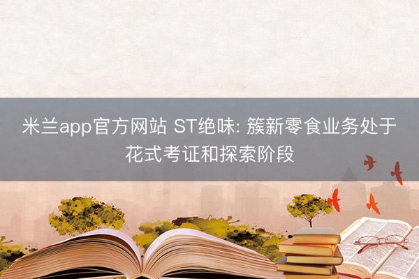 米兰app官方网站 ST绝味: 簇新零食业务处于花式考证和探索阶段