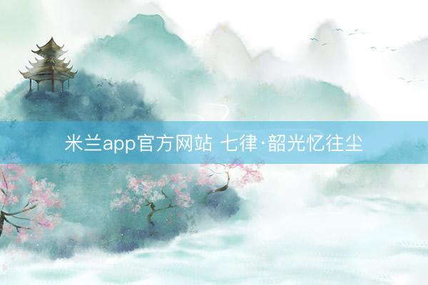 米兰app官方网站 七律·韶光忆往尘