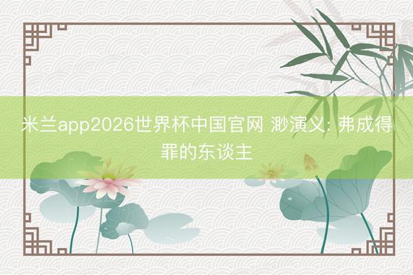 米兰app2026世界杯中国官网 渺演义: 弗成得罪的东谈主