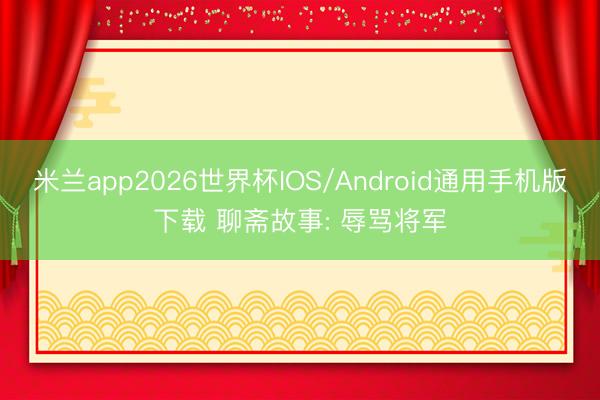 米兰app2026世界杯IOS/Android通用手机版下载 聊斋故事: 辱骂将军