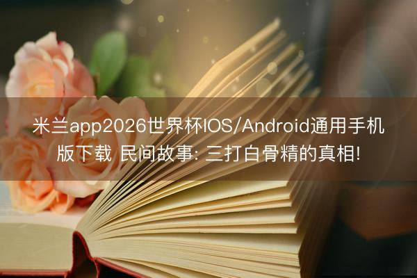 米兰app2026世界杯IOS/Android通用手机版下载 民间故事: 三打白骨精的真相!