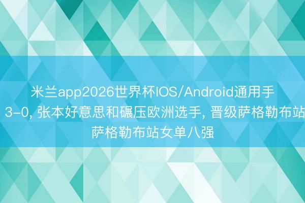 米兰app2026世界杯IOS/Android通用手机版下载 3-0， 张本好意思和碾压欧洲选手， 晋级萨格勒布站女单八强