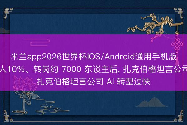 米兰app2026世界杯IOS/Android通用手机版下载 Meta裁人10%、转岗约 7000 东谈主后， 扎克伯格坦言公司 AI 转型过快