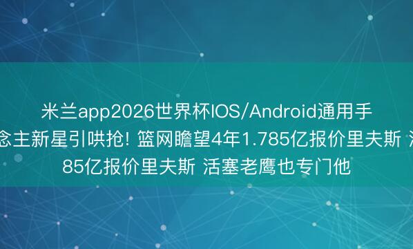 米兰app2026世界杯IOS/Android通用手机版下载 湖东说念主新星引哄抢! 篮网瞻望4年1.785亿报价里夫斯 活塞老鹰也专门他